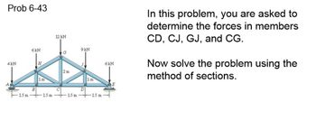 Prob 6-43
12 kN
6kN
G
9 kN
4kN
H
B
1 m
2 m
1 m
1.5 m 1.5 m
C
D
1.5 m
-15 m
6kN
In this problem, you are asked to
determine the forces in members
CD, CJ, GJ, and CG.
Now solve the problem using the
method of sections.