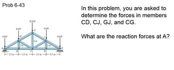 Prob 6-43
12 kN
6kN
9 kN
G
4 kN
H
2 m
1 m
1 m
B
C
D
1.5 m 1.5 m 1.5 m 1.5 m
6kN
In this problem, you are asked to
determine the forces in members
CD, CJ, GJ, and CG.
What are the reaction forces at A?