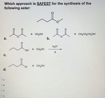 Which approach is SAFEST for the synthesis of the
following ester:
a.
༦.
d.
ཚིགས་ ཚིག་
+ CH¥OH
་། དྲི་ད, + usan
OH CH¥OH
+ CH¥OH
་ ིན་ ་ ད ་གད་
b.
“
H¥o*
Δ
OA
OB
OC
OD
༈
+CHCH,CH,OH