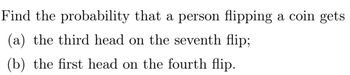 Find the probability that a person flipping a coin gets
(a) the third head on the seventh flip;
(b) the first head on the fourth flip.