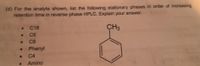 (d) For the analyte shown, list the following stationary phases in order of increasing
retention time in reverse phase HPLC. Explain your answer.
C18
• C18
CH3
• C6
C8
Phenyl
C4
Amino
