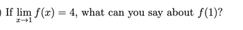 | If lim ƒ(x) = 4, what can you say about ƒ(1)?
x→1