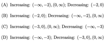 (A) Increasing: (-∞, -2), (0, ∞); Decreasing: (-2,0)
(B) Increasing: (-2, 0); Decreasing: (-∞, -2), (0, ∞)
(C) Increasing: (–3,0), (0, ∞); Decreasing: (-∞, -3)
(D) Increasing: (-∞, -3); Decreasing: (-3,0), (0, ∞)