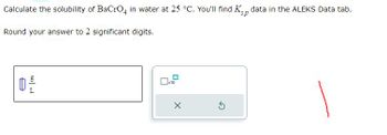 Calculate the solubility of BaCrO4 in water at 25 °C. You'll find Kp data in the ALEKS Data tab.
sp
Round your answer to 2 significant digits.
60)
x10
X