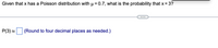 Given that x has a Poisson distribution with µ = 0.7, what is the probability that x = 3?
P(3) =
(Round to four decimal places as needed.)
