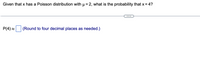 Given that x has a Poisson distribution with µ = 2, what is the probability that x = 4?
%3D
P(4) =
(Round to four decimal places as needed.)
