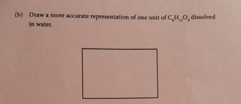 (b) Draw a more accurate representation of one unit of C,H,O, dissolved
in water.