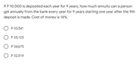 If P 10,000 is deposited each year for 9 years, how much annuity can a person
get annually from the bank every year for 9 years starting one year after the 9th
deposit is made. Cost of money is 14%.
P 33,541
P 35,125
P 34,675
P 32,519
