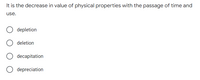 It is the decrease in value of physical properties with the passage of time and
use.
depletion
deletion
decapitation
depreciation
