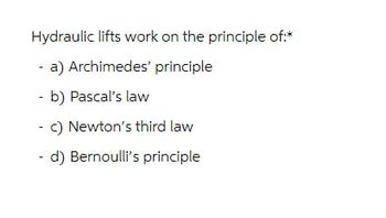 Hydraulic lifts work on the principle of:*
- a) Archimedes' principle
- b) Pascal's law
- c) Newton's third law
- d) Bernoulli's principle