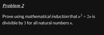 Problem 2
Prove using mathematical induction that n³ + 2n is
divisible by 3 for all natural numbers n.