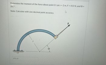 Determine the moment of the force about point O. Let r = 2 m, F = 413 N, and → =
26.7°
Note: Calculate with one decimal point accuracy.
371.13
r
-D