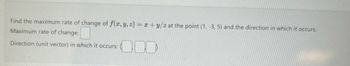 Find the maximum rate of change of f(x, y, z) = x+y/z at the point (1, -3, 5) and the direction in which it occurs.
Maximum rate of change:
Direction (unit vector) in which it occurs: