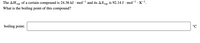 is 92.14 J · mol-1 . K-l.
The AHvap of a certain compound is 24.36 kJ · mol- and its ASvap
What is the boiling point of this compound?
vap
boiling point:
°C
