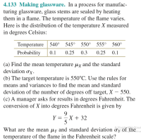 .133 Making glassware. In a process for manufac-
turing glassware, glass stems are sealed by heating
them in a flame. The temperature of the flame varies.
Here is the distribution of the temperature X measured
in degrees Celsius:
Temperature 540° 545° 550° 555° 560°
Probability
0.1
0.25
0.3
0.25
0.1
