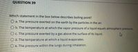 QUESTION 39
Which statement in the box below describes boiling point?
Oa. The pressure exerted on the earth by the particles in the air.
O b. The temperature at which the vapor pressure of a liquid equals atmospheric pressure.
C. The pressure exerted by a gas above the surface of its liquid.
O d. The temperature at which a liquid evaporates,
e. The pressure within the lungs during inhalation.
00000
