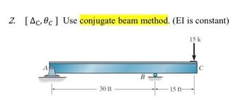 2. [Ac, 0c] Use conjugate beam method. (EI is constant)
30 ft
B
15 ft-
15 k
с