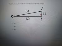 Find the measure of ZJ. Round to the nearest whole number.
J
61
11
K-
60
O 10
O 45°
O 80
