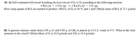 18. A) Self-contained self-rescue breathing devices convert CO, to O2 according to the following reaction:
4 KO, (s) + 2 CO, (g) → 2 K,CO; (s) + 3 0; (g)
How many grams of KO, are nceded to produce 100.0 L of O; at 20 °C and 1 atm? (Molar mass of KO, is 71.1 g/mol)
B) A gascous mixture made from 6.00 g O, and 9.00 g of CH, is placed in 15.0 L vessel at 0 C. What is the total
pressure in the vessel? (Molar Mass of O, is 32.0 g/mole and CH, is 16.0 g/mole)
