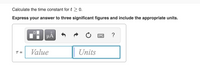 Calculate the time constant for t > 0.
Express your answer to three significant figures and include the appropriate units.
µA
?
Value
Units
T =
