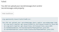 Failed:
You did not upload your secretmessage.short and/or
secretmessage.code properly
Hide stacktrace
org.opentest4j.AssertionFailedError:
You did not upload your secretmessage.short and/or secretmessage.code
at org.junit.jupiter.api.AssertionUtils.fail(AssertionUtils.java:39)
at org.junit.jupiter.api. Assertions.fail(Assertions.java:109)
at HuffmanCodeTest.failFormatted(HuffmanCodeTest.java:54)
at HuffmanCodeTest.testFilesExistence (HuffmanCodeTest.java:270)
