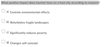 What positive impact does tourism have on a host city according to research?
O
a) Controls environmental effects
b) Refurbishes fragile landscapes
c) Significantly reduces poverty
d) Changes self-concept