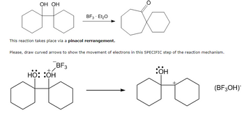 OH OH
∞∞
BF3 Et₂O
This reaction takes place via a pinacol rerrangement.
Please, draw curved arrows to show the movement of electrons in this SPECIFIC step of the reaction mechanism.
+BF3
HO: :OH
OH
(BF3OH)