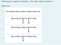 Chlorine gas is added to 2-pentene. The major organic product is
Select one:
о Ci—сн, —сн, —сн, — сн,—сн,—сі
CH,—сн, —сн — сн — сн,
-
|
CI
CH,—сн, — сн,—сн — сн,
-
-
сH,—сн, — сн — сн,— сн,
-
