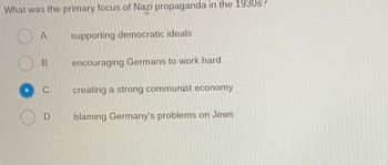 What was the primary focus of Nazi propaganda in the 1930s?
A
supporting democratic ideals
encouraging Germans to work hard
creating a strong communist economy
blaming Germany's problems on Jews
B
C
D