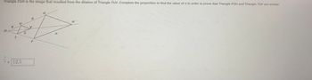 Triangle FGH is the image that resulted from the dilation of Triangle TUV. Complete the proportion to find the value of n in order to prove that Triangle FGH and Triangle TUV are similar.
6
12,5
F