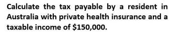 Calculate the tax payable by a resident in
Australia with private health insurance and a
taxable income of $150,000.