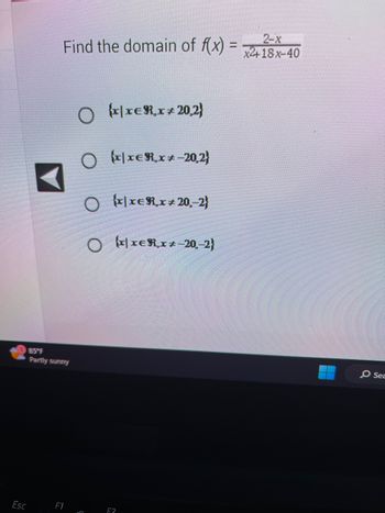 Esc
Find the domain of f(x) =
85°F
Partly sunny
F1
O xxERx+ 20,2)
O
3
xxER,x+-20,2)
O xxER,x 20,-2)
O xxER,x+-20,-2)
F2
2-x
x2+18x-40
O Sea
