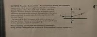 B3-WWT36: PULLING A BLOCK ACROSS A ROUGH SURFACE-FORCE RELATIONSHIPS
A person pulls a block across a rough horizontal surface at a constant
speed by applying a force F at a slight angle as shown. A free-body
diagram is drawn for the block. The arrows in the diagram correctly
indicate the directions but not necessarily the magnitudes of the various
forces on the block. A student makes the following claim about this
free-body diagram:
"The velocity of the block is constant, so the net force acting on the
block must be zero. Thus the normal force F, equals the weight W, and
the force of friction f, equals the applied force F."
FN
F
fik
W
What, if anything, is wrong with this statement? If something is
wrong, identify it and explain how to correct it. If this statement is correct, explain why.
