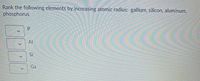 Rank the following elements by increasing atomic radius: gallium, silicon, aluminum,
phosphorus
Al
Si
Ga
P.
