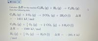 Listen
Calculate AH for the reaction C2 H4 (g) + H2 (g) → C2H6 (g),
from the following data.
C2H4 (g) + 3 O2 (g) → 2CO2 (g) + 2H2O (1)
ΔΗ
1411 kJ / mol
C2H6 (g) + O2 (g)
→ 2 CO2 (g) + 3 H2O (1)
ΔΗ
1560 kJ / mol
H2 (g) +
O2 (g) → H20 (1)
ΔΗ-
285. 8 kJ
/mol
