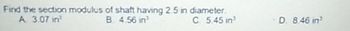 Find the section modulus of shaft having 2.5 in diameter.
A. 3.07 in¹
B. 4.56 in
C 5.45 in
D. 8.46 in