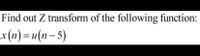 Find out Z transform of the following function:
x (n)= u(n– 5)
