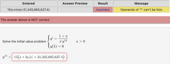 Entered
15(x+In|x|+31,345,665,637.4)
The answer above is NOT correct.
y ¹5
Solve the initial value problem
=
Answer Preview
[y
(y(1) = 6
15(x+In/x +31,345,665,637.4)
1+x
x y¹4
x > 0
Result
incorrect
Message
Operands of '*' can't be lists
