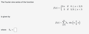 The Fourier sine series of the function
is given by
3x
f(x) =
=
if 0x5/3
5 if 5/3 x < 5
where
bn
b₁ = ☐
∞
ƒ(2) ~ Σb, sin (n = 2)
n=1
(품)