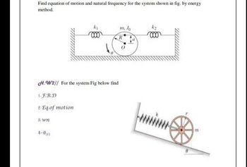 Find equation of motion and natural frequency for the system shown in fig. by energy
method.
H.W2// For the system Fig below find
1-F.B.D
2-Eq.of motion
8wn
4-0 (5)
m. Jo
m