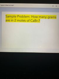 - Lesson 1: What is a mole?
Sample Problem: How many grams
are in 2 moles of CaBr2?
