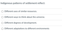 Indigenous patterns of settlement reflect:
O Different uses of similar resources.
Different ways to think about the universe.
O Different degrees of development.
Different adaptations to different environments
