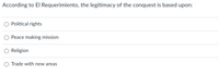According to El Requerimiento, the legitimacy of the conquest is based upon:
O Political rights
Peace making mission
Religion
O Trade with new areas
