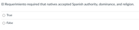 El Requerimiento required that natives accepted Spanish authority, dominance, and religion.
O True
O False
