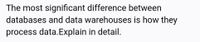 The most significant difference between
databases and data warehouses is how they
process data.Explain in detail.
