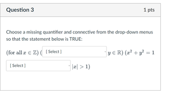 Question 3
Choose a missing quantifier and connective from the drop-down menus
so that the statement below is TRUE:
(for all x ≤ Z) ( [Select]
[Select]
1 pts
x > 1)
y ≤R) (x² + y² = 1