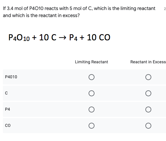 If 3.4 mol of P4010 reacts with 5 mol of C, which is the limiting reactant
2.
and which is the reactant in excess?
P4010 + 10 C -→ P4 + 10 CO
Limiting Reactant
Reactant in Excess
P4010
P4
co
