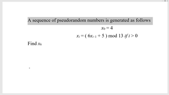 A sequence of pseudorandom numbers is generated as follows
Xo = 4
Xi = ( 6xi−1 + 5 ) mod 13 if i > 0
Find x6