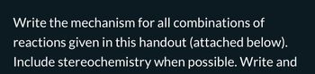 Write the mechanism for all combinations of
reactions given in this handout (attached below).
Include stereochemistry when possible. Write and