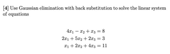 [4] Use Gaussian elimination with back substitution to solve the linear system
of equations
4x₁x₂ + x3 = 8
3
11
2x₁ + 5x2 + 2x3
x₁ + 2x2 + 4x3
=
=